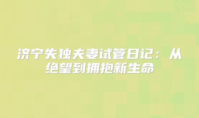济宁失独夫妻试管日记：从绝望到拥抱新生命