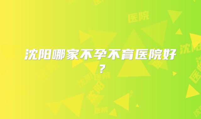 沈阳哪家不孕不育医院好？