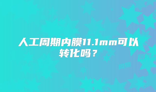 人工周期内膜11.1mm可以转化吗？