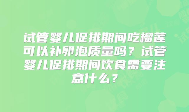 试管婴儿促排期间吃榴莲可以补卵泡质量吗?试管婴儿促排期间饮食需要注意什么?