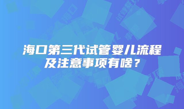 海口第三代试管婴儿流程及注意事项有啥？