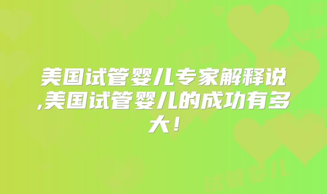 美国试管婴儿专家解释说,美国试管婴儿的成功有多大！