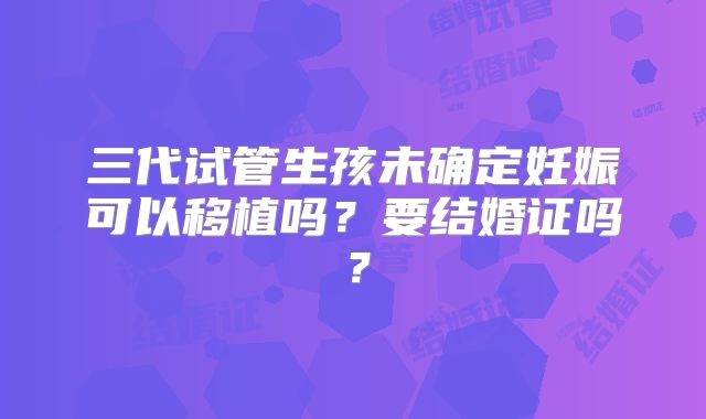 三代试管生孩未确定妊娠可以移植吗?要结婚证吗?