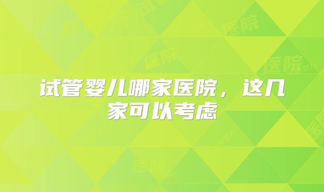 试管婴儿哪家医院，这几家可以考虑