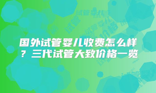 国外试管婴儿收费怎么样?三代试管大致价格一览
