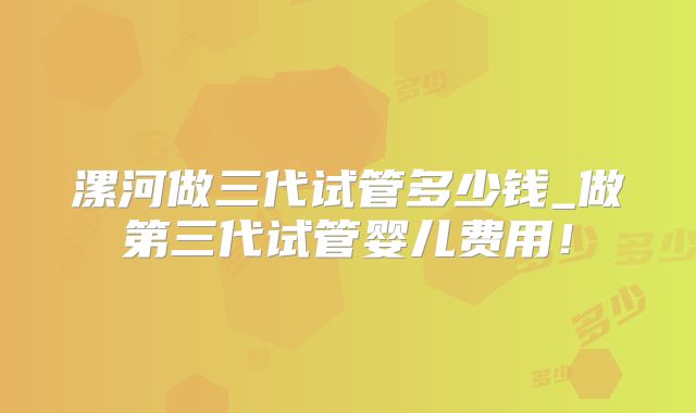 漯河做三代试管多少钱_做第三代试管婴儿费用！