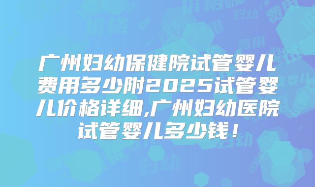 广州妇幼保健院试管婴儿费用多少附2025试管婴儿价格详细,广州妇幼医院试管婴儿多少钱！
