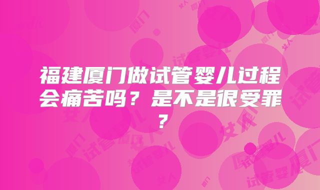 福建厦门做试管婴儿过程会痛苦吗？是不是很受罪？
