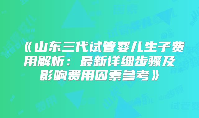 《山东三代试管婴儿生子费用解析:最新详细步骤及影响费用因素参考》