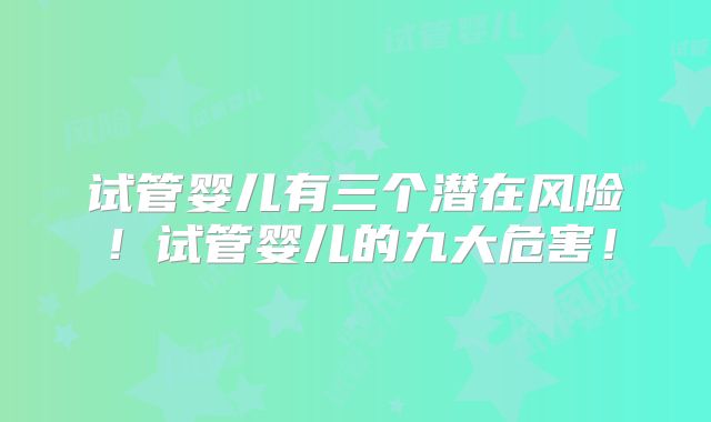 试管婴儿有三个潜在风险!试管婴儿的九大危害!