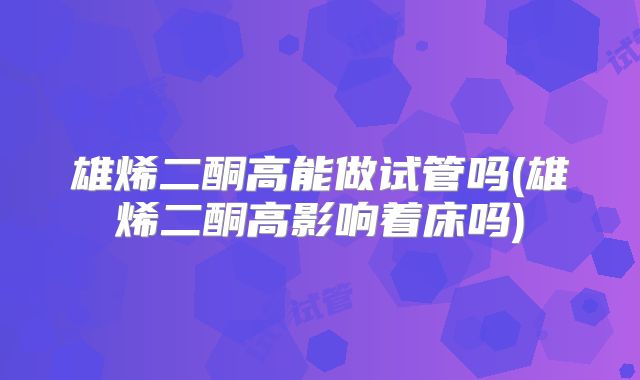 雄烯二酮高能做试管吗(雄烯二酮高影响着床吗)
