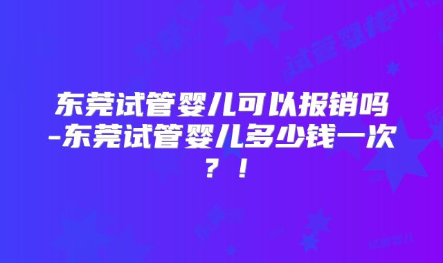 东莞试管婴儿可以报销吗-东莞试管婴儿多少钱一次?!