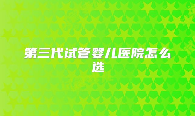 第三代试管婴儿医院怎么选