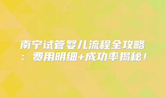 南宁试管婴儿流程全攻略：费用明细+成功率揭秘！