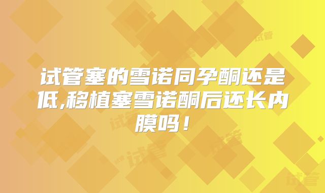 试管塞的雪诺同孕酮还是低,移植塞雪诺酮后还长内膜吗！