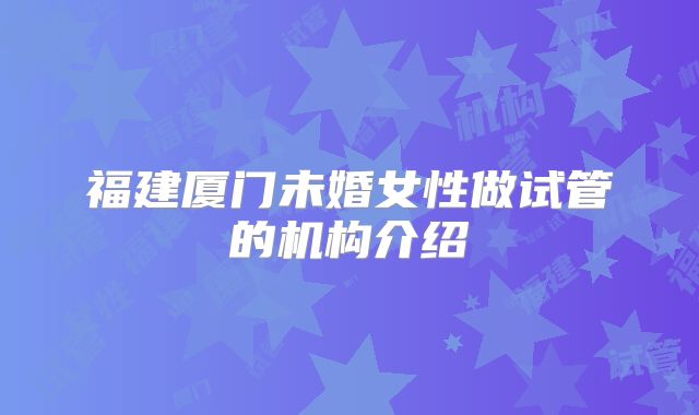 福建厦门未婚女性做试管的机构介绍