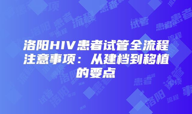 洛阳HIV患者试管全流程注意事项：从建档到移植的要点
