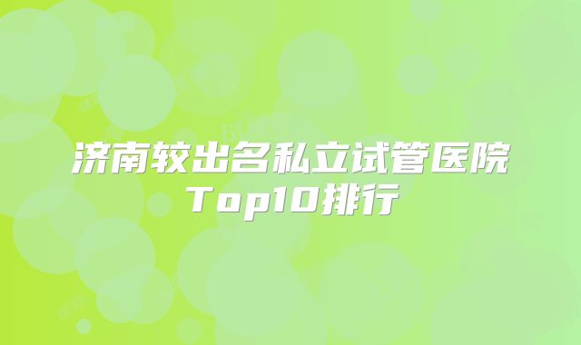 济南较出名私立试管医院Top10排行