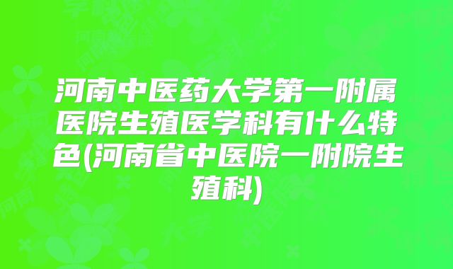 河南中医药大学第一附属医院生殖医学科有什么特色(河南省中医院一附院生殖科)