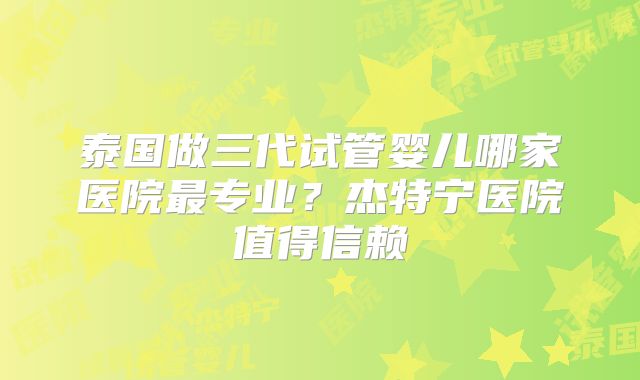 泰国做三代试管婴儿哪家医院最专业？杰特宁医院值得信赖