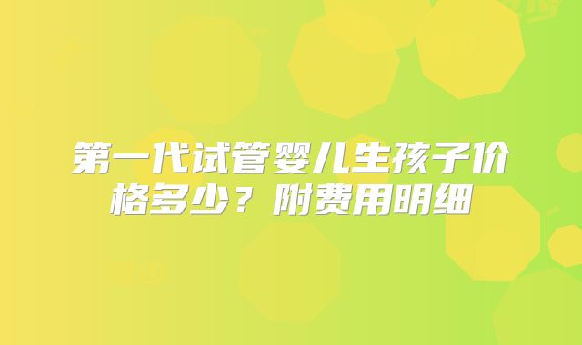 第一代试管婴儿生孩子价格多少?附费用明细