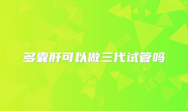 多囊肝可以做三代试管吗