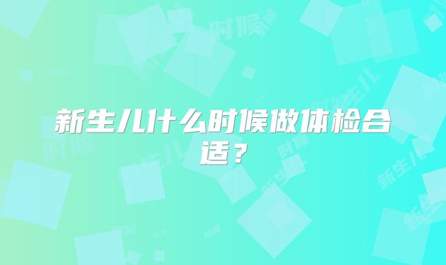 新生儿什么时候做体检合适？