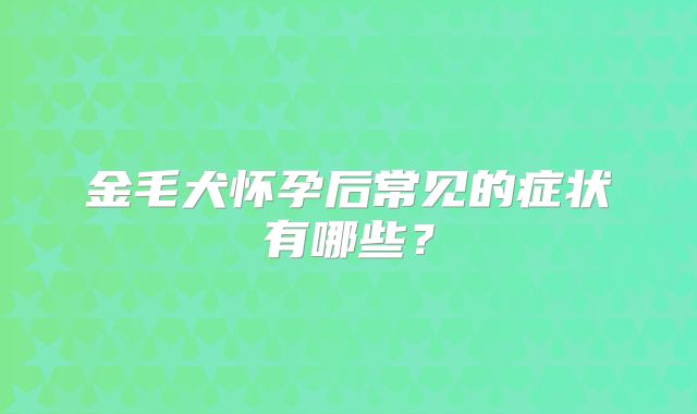 金毛犬怀孕后常见的症状有哪些？