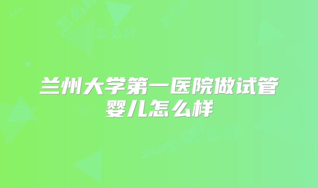 兰州大学第一医院做试管婴儿怎么样