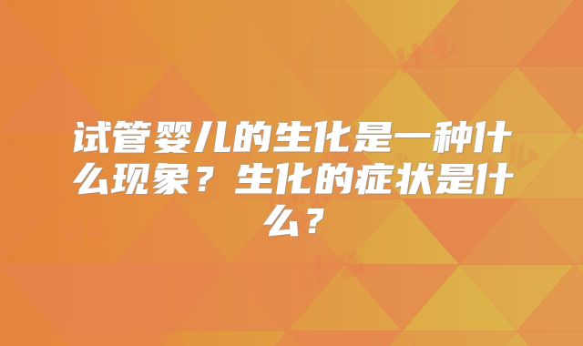 试管婴儿的生化是一种什么现象?生化的症状是什么?
