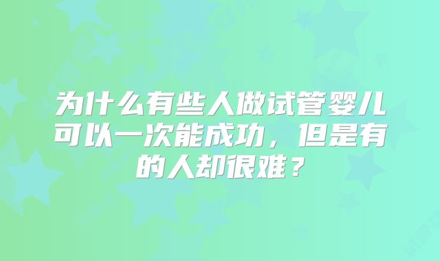 为什么有些人做试管婴儿可以一次能成功,但是有的人却很难?