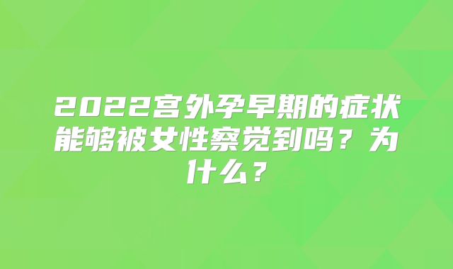 2022宫外孕早期的症状能够被女性察觉到吗？为什么？