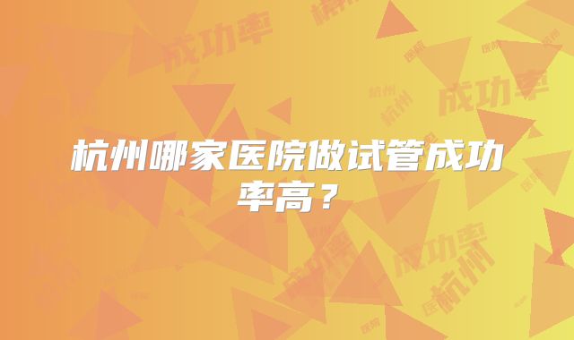杭州哪家医院做试管成功率高?