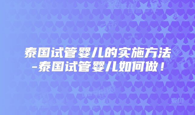 泰国试管婴儿的实施方法-泰国试管婴儿如何做！
