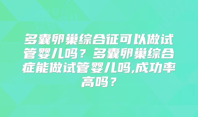 多囊卵巢综合征可以做试管婴儿吗？多囊卵巢综合症能做试管婴儿吗,成功率高吗？