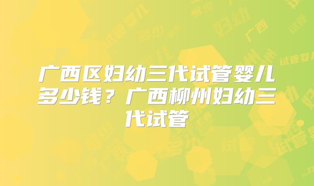 广西区妇幼三代试管婴儿多少钱?广西柳州妇幼三代试管