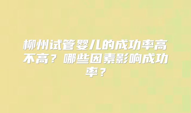 柳州试管婴儿的成功率高不高？哪些因素影响成功率？