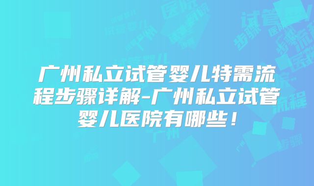 广州私立试管婴儿特需流程步骤详解-广州私立试管婴儿医院有哪些！