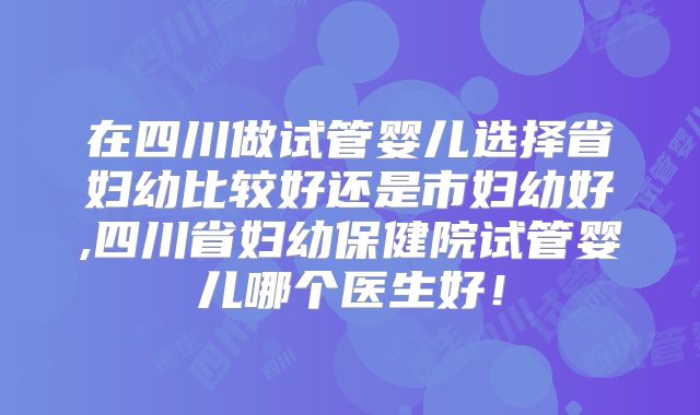 在四川做试管婴儿选择省妇幼比较好还是市妇幼好,四川省妇幼保健院试管婴儿哪个医生好！