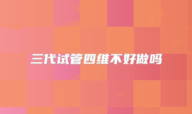 三代试管四维不好做吗
