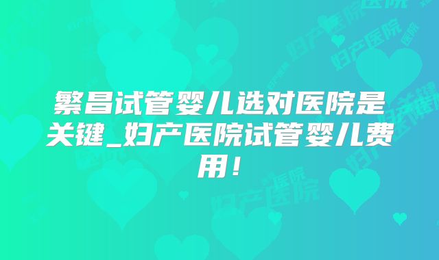 繁昌试管婴儿选对医院是关键_妇产医院试管婴儿费用！