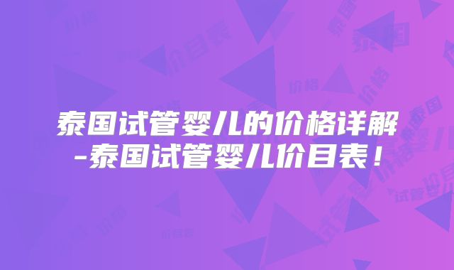 泰国试管婴儿的价格详解-泰国试管婴儿价目表！