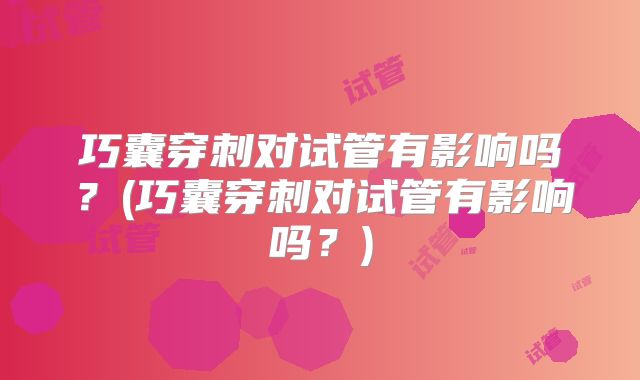 巧囊穿刺对试管有影响吗?(巧囊穿刺对试管有影响吗?)