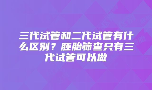 三代试管和二代试管有什么区别?胚胎筛查只有三代试管可以做