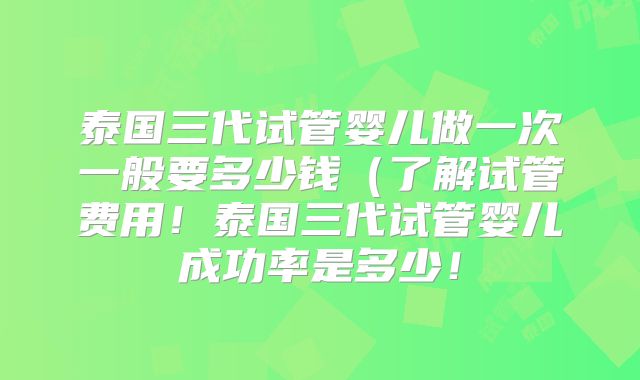 泰国三代试管婴儿做一次一般要多少钱（了解试管费用！泰国三代试管婴儿成功率是多少！