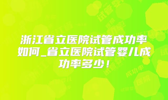 浙江省立医院试管成功率如何_省立医院试管婴儿成功率多少！