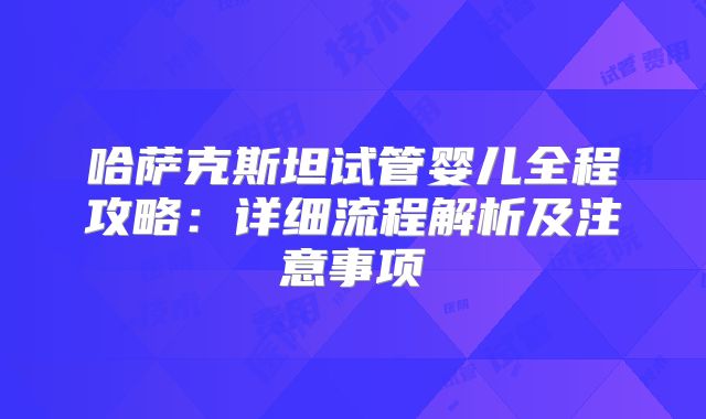 哈萨克斯坦试管婴儿全程攻略：详细流程解析及注意事项