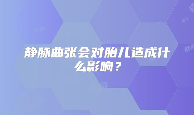 静脉曲张会对胎儿造成什么影响？
