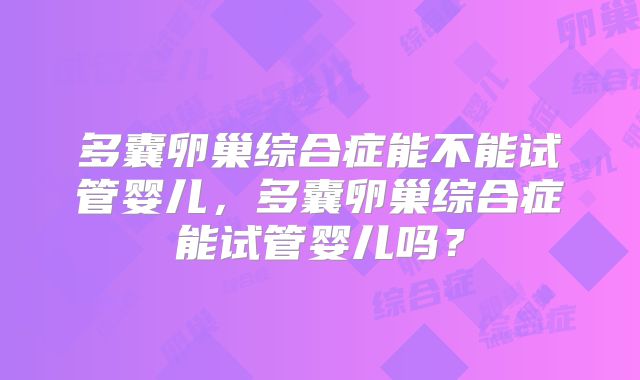 多囊卵巢综合症能不能试管婴儿，多囊卵巢综合症能试管婴儿吗？