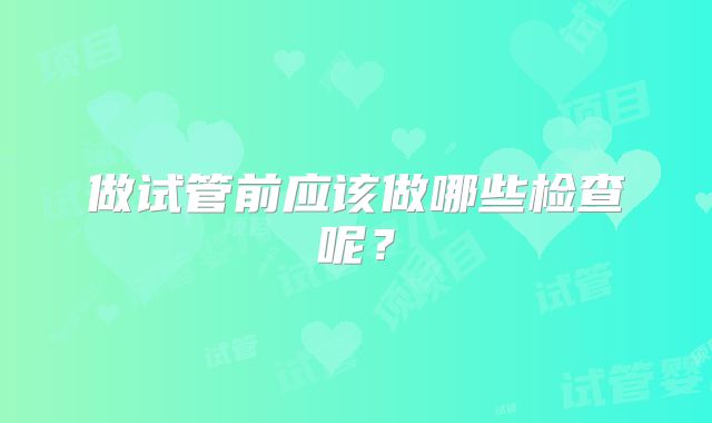 做试管前应该做哪些检查呢?